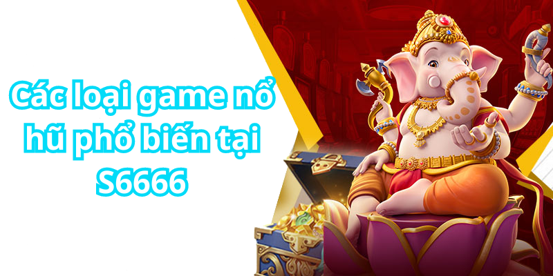 Các loại game nổ hũ phổ biến tại S6666